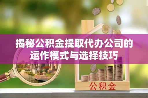 兴文揭秘公积金提取代办公司的运作模式与选择技巧