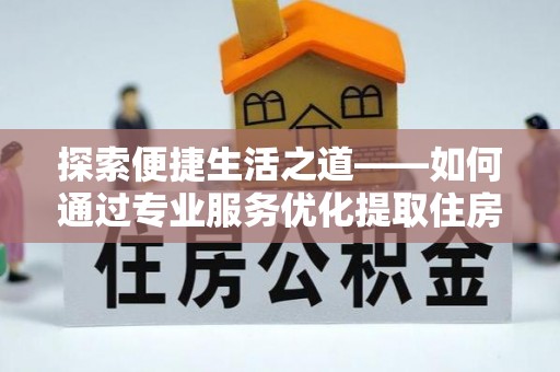 兴文探索便捷生活之道——如何通过专业服务优化提取住房公积金代办体验