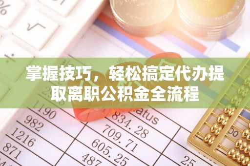 兴文掌握技巧，轻松搞定代办提取离职公积金全流程