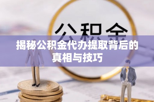 兴文揭秘公积金代办提取背后的真相与技巧