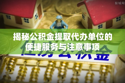 兴文揭秘公积金提取代办单位的便捷服务与注意事项