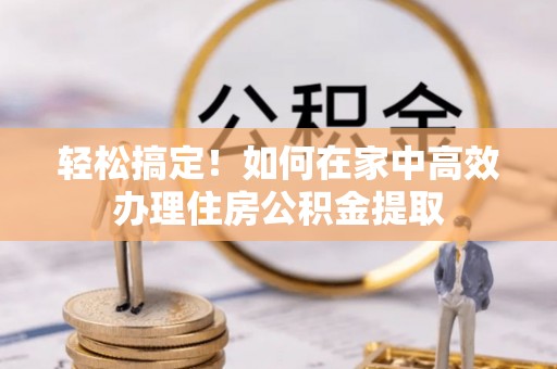 兴文轻松搞定！如何在家中高效办理住房公积金提取