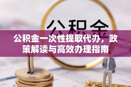 兴文公积金一次性提取代办，政策解读与高效办理指南