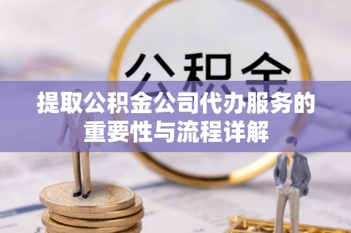 兴文提取公积金公司代办服务的重要性与流程详解