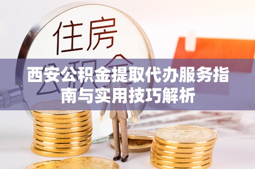 兴文西安公积金提取代办服务指南与实用技巧解析