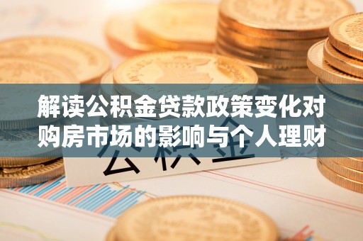 兴文解读公积金贷款政策变化对购房市场的影响与个人理财规划的启示