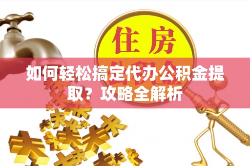 兴文如何轻松搞定代办公积金提取？攻略全解析