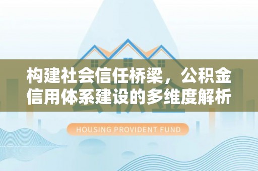 兴文构建社会信任桥梁，公积金信用体系建设的多维度解析
