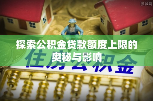 兴文探索公积金贷款额度上限的奥秘与影响