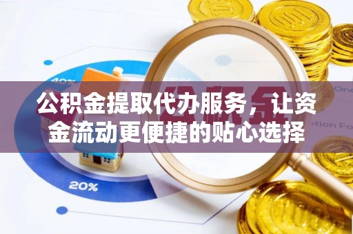 兴文公积金提取代办服务，让资金流动更便捷的贴心选择