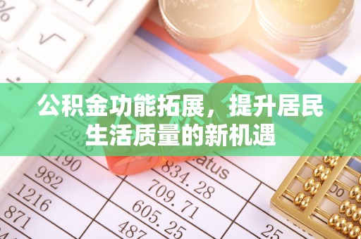 兴文公积金功能拓展，提升居民生活质量的新机遇