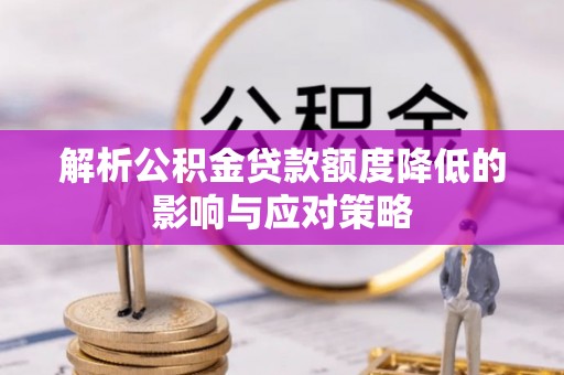 兴文解析公积金贷款额度降低的影响与应对策略