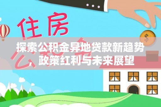 兴文探索公积金异地贷款新趋势，政策红利与未来展望