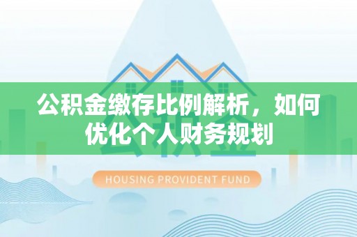 兴文公积金缴存比例解析，如何优化个人财务规划