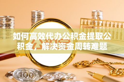 兴文如何高效代办公积金提取公积金，解决资金周转难题