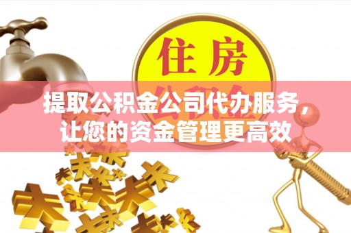 兴文提取公积金公司代办服务，让您的资金管理更高效