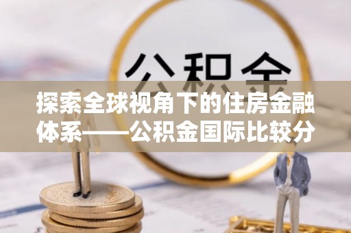兴文探索全球视角下的住房金融体系——公积金国际比较分析
