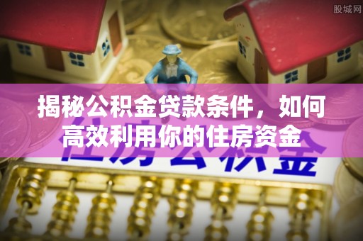 兴文揭秘公积金贷款条件，如何高效利用你的住房资金