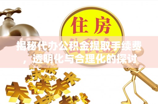 兴文揭秘代办公积金提取手续费，透明化与合理化的探讨