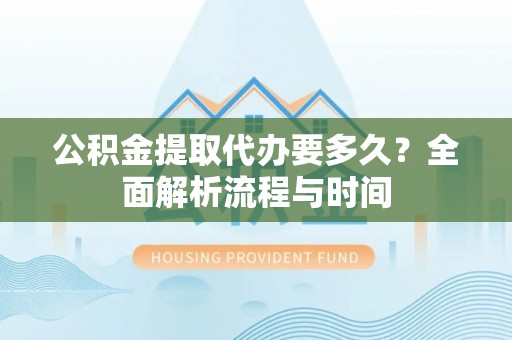 兴文公积金提取代办要多久？全面解析流程与时间