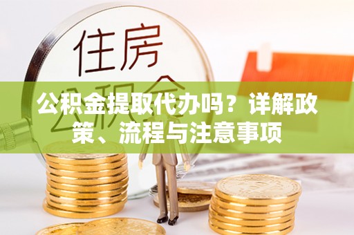兴文公积金提取代办吗？详解政策、流程与注意事项