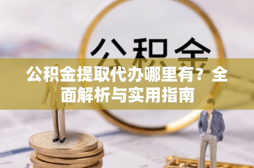 兴文公积金提取代办哪里有？全面解析与实用指南