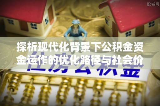 兴文探析现代化背景下公积金资金运作的优化路径与社会价值