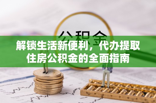 兴文解锁生活新便利，代办提取住房公积金的全面指南