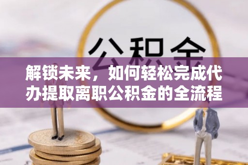 兴文解锁未来，如何轻松完成代办提取离职公积金的全流程