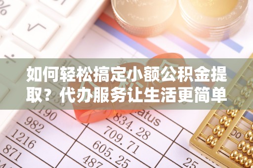 兴文如何轻松搞定小额公积金提取？代办服务让生活更简单