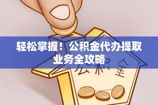 兴文轻松掌握！公积金代办提取业务全攻略
