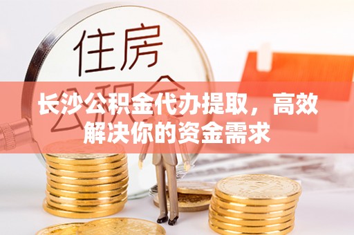 兴文长沙公积金代办提取，高效解决你的资金需求