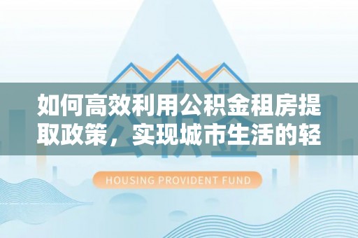 兴文如何高效利用公积金租房提取政策，实现城市生活的轻松负担