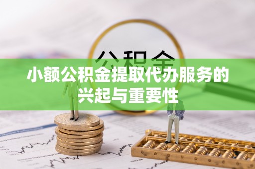 兴文小额公积金提取代办服务的兴起与重要性