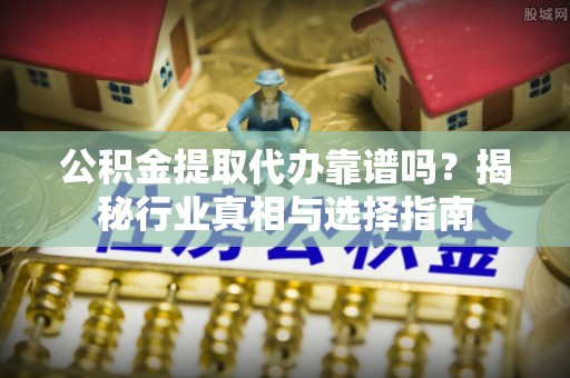 兴文公积金提取代办靠谱吗？揭秘行业真相与选择指南