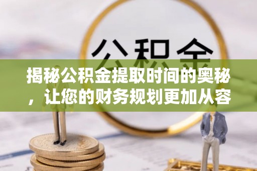 兴文揭秘公积金提取时间的奥秘，让您的财务规划更加从容