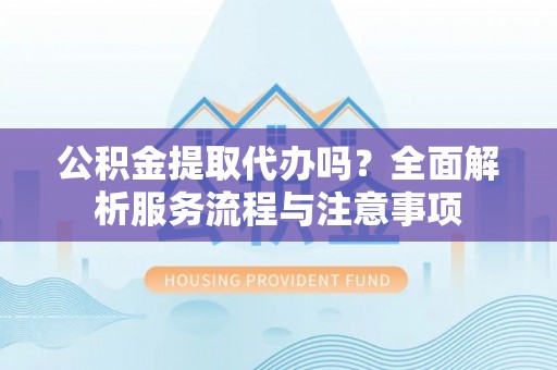 兴文公积金提取代办吗？全面解析服务流程与注意事项
