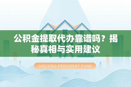 兴文公积金提取代办靠谱吗？揭秘真相与实用建议