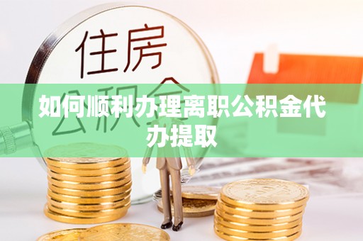 兴文如何顺利办理离职公积金代办提取
