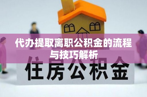 兴文代办提取离职公积金的流程与技巧解析