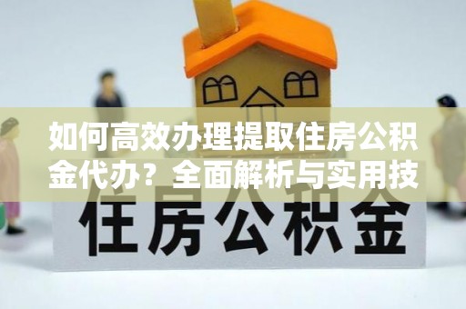 兴文如何高效办理提取住房公积金代办？全面解析与实用技巧
