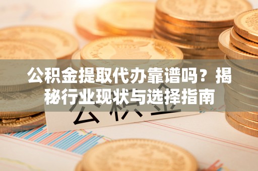 兴文公积金提取代办靠谱吗？揭秘行业现状与选择指南