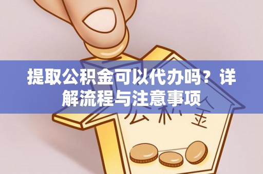 兴文提取公积金可以代办吗？详解流程与注意事项