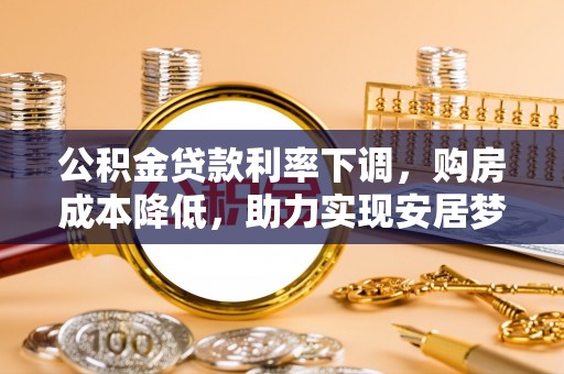兴文公积金贷款利率下调，购房成本降低，助力实现安居梦想
