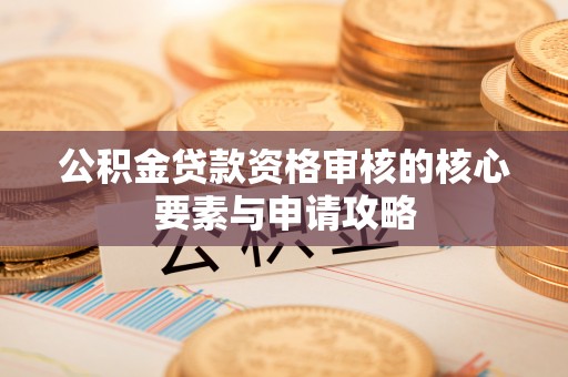 兴文公积金贷款资格审核的核心要素与申请攻略