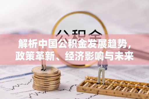 兴文解析中国公积金发展趋势，政策革新、经济影响与未来展望