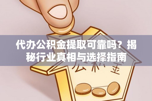 兴文代办公积金提取可靠吗？揭秘行业真相与选择指南