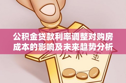 兴文公积金贷款利率调整对购房成本的影响及未来趋势分析