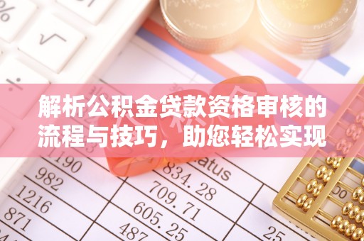 兴文解析公积金贷款资格审核的流程与技巧，助您轻松实现购房梦