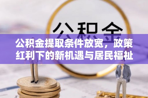 兴文公积金提取条件放宽，政策红利下的新机遇与居民福祉提升